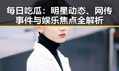 每日吃瓜：明星动态、网传事件与娱乐焦点全解析