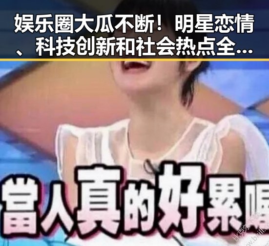 娱乐圈大瓜不断！明星恋情、科技创新和社会热点全揭秘