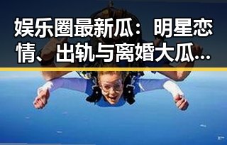娱乐圈最新瓜:明星恋情、出轨与离婚大瓜全揭秘!