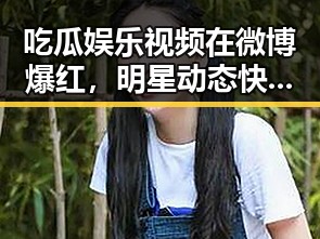 吃瓜娱乐视频在微博爆红,明星动态快速掌握的秘密揭晓